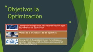 “
”
Objetivos la
Optimización
Descripcion de algoritmos para resolver distintos tipos
de problemas de optmizacion
Analisis de la propiedades de los algoritmos
Descripcion de los procedimientos numéricos que
permiten hacer una implementación computacional
eficientedel algoritmo
 
