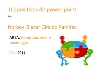 Diapositivas de power point Por: Norbey Eliecer Giraldo Ramírez AREA: Computadores  y tecnología Año: 2011 
