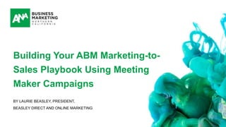 BY LAURIE BEASLEY, PRESIDENT,
BEASLEY DIRECT AND ONLINE MARKETING
Building Your ABM Marketing-to-
Sales Playbook Using Meeting
Maker Campaigns
 