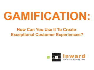 GAMIFICATION: 
How Can You Use It To Create 
Exceptional Customer Experiences?  