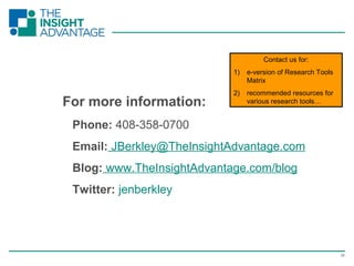 25
For more information:
Phone: 408-358-0700
Email: JBerkley@TheInsightAdvantage.com
Blog: www.TheInsightAdvantage.com/blog
Twitter: jenberkley
Contact us for:
1) e-version of Research Tools
Matrix
2) recommended resources for
various research tools…
 