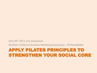 APPLY PILATES PRINCIPLES TO
STRENGTHEN YOUR SOCIAL CORE
April 26th 2013, Lina Arseneault
Northern California Business Marketing Association – PR Roundtable
 