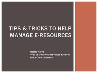 TIPS & TRICKS TO HELP
MANAGE E-RESOURCES
Jessica Harris
Head of Electronic Resources & Serials
Santa Clara University
 