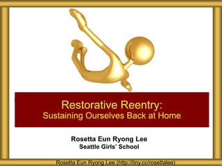 Rosetta Eun Ryong Lee
Seattle Girls’ School
Restorative Reentry:
Sustaining Ourselves Back at Home
Rosetta Eun Ryong Lee (http://tiny.cc/rosettalee)
 