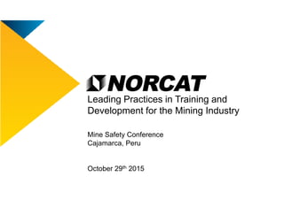 Leading Practices in Training and
Mine Safety Conference
Cajamarca, Peru
October 29th 2015
Leading Practices in Training and
Development for the Mining Industry
 