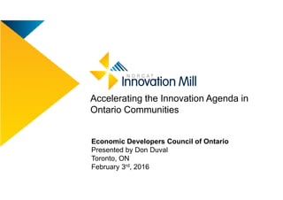 Accelerating the Innovation Agenda in
Economic Developers Council of Ontario
Presented by Don Duval
Toronto, ON
February 3rd, 2016
Accelerating the Innovation Agenda in
Ontario Communities
 
