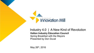 Halton Industry Education Council
Spring Breakfast with the Mayors
Presented by Don Duval
May 26th, 2016
Industry 4.0 | A New Kind of Revolution
 
