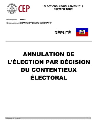 NORDDépartement :
Circonscription : GRANDE RIVIERE DU NORD/BAHON
DÉPUTÉ
ANNULATION DE
L'ÉLECTION PAR DÉCISION
DU CONTENTIEUX
ÉLECTORAL
ÉLECTIONS LÉGISLATIVES 2015
PREMIER TOUR
1 1/25/09/2015 15:53:21
 