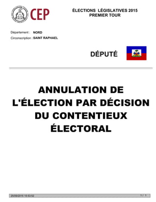 NORDDépartement :
Circonscription : SAINT RAPHAEL
DÉPUTÉ
ANNULATION DE
L'ÉLECTION PAR DÉCISION
DU CONTENTIEUX
ÉLECTORAL
ÉLECTIONS LÉGISLATIVES 2015
PREMIER TOUR
1 1/25/09/2015 15:53:52
 