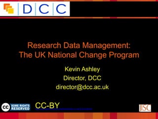 Because good research needs good data




  Research Data Management:
The UK National Change Program
                            Kevin Ashley
                           Director, DCC
                        director@dcc.ac.uk
                                                                                Funded by:

    CC-BY
     © Digital Curation Centre, 2009. Licensed under Creative
                 Commons BY-NC-SA 2.5 Scotland:
    http://creativecommons.org/licenses/by-nc-sa/2.5/scotland/
 