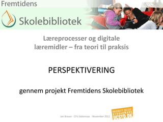 Læreprocesser og digitale
    læremidler – fra teori til praksis


         PERSPEKTIVERING

gennem projekt Fremtidens Skolebibliotek


             Jan Brauer - CFU Aabenraa - November 2011
 