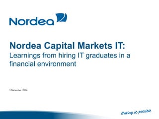 Nordea Capital Markets IT: 
Learnings from hiring IT graduates in a 
financial environment 
3 December, 2014 
 