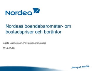 Nordeas boendebarometer- om 
bostadspriser och boräntor 
Ingela Gabrielsson, Privatekonom Nordea 
2014-10-20 
 