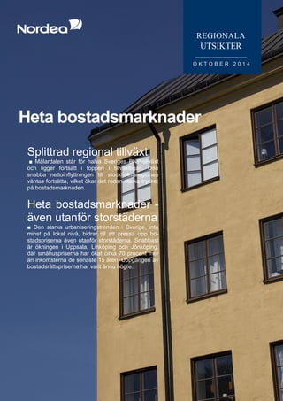 Heta bostadsmarknader 
REGIONALA 
UTSIKTER 
OKTOBER 2014 
Splittrad regional tillväxt 
■ Mälardalen står för halva Sveriges BNP-tillväxt och ligger fortsatt i toppen i tillväxtligan. Den snabba nettoinflyttningen till stockholmsregionen väntas fortsätta, vilket ökar det redan starka trycket på bostadsmarknaden. 
Heta bostadsmarknader - även utanför storstäderna 
■ Den starka urbaniseringstrenden i Sverige, inte minst på lokal nivå, bidrar till att pressa upp bo- stadspriserna även utanför storstäderna. Snabbast är ökningen i Uppsala, Linköping och Jönköping, där småhuspriserna har ökat cirka 70 procent mer än inkomsterna de senaste 15 åren. Uppgången av bostadsrättspriserna har varit ännu högre. 
 