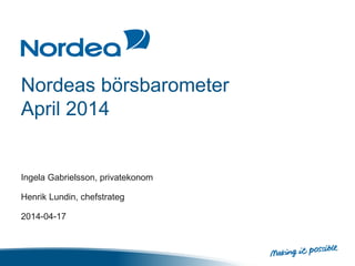 Nordeas börsbarometer
April 2014
Ingela Gabrielsson, privatekonom
Henrik Lundin, chefstrateg
2014-04-17
 