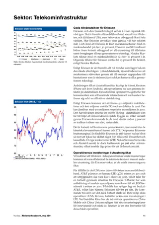 Sektor: Telekominfrastruktur
 Ericsson stabil branschetta                                      Goda tillväxtutsikter för Ericsson
                                                                  Ericsson, och den bransch bolaget verkar i, visar organisk till-
                                                                  växt igen. Det är framför allt mobilt bredband som driver tillväx-
                                                                  ten, och då främst i USA, men behovet av utbyggnad ökar i hela
                                                                  världen. Hur Ericsson utvecklas visar ganska väl hur sektorn
                                                                  mår i och med att Ericsson är klart marknadsledande med en
                                                                  marknadsandel på över 30 procent. Förutom mobilt bredband
                                                                  bidrar även fortsatt utbyggnad av 2G-utrustning till tillväxten
                                                                  samt övergången till nya generationers teknologi. Nordea Mar-
                                                                  kets räknar med en marknadstillväxt på över 10 procent i år.
                                                                  Organisk tillväxt för Ericsson väntas bli 15 procent för helåret,
Källa: Nordea Markets (uppskattade marknadsandelar, rullande 12
månader)
                                                                  enligt Nordea Markets.
                                                                  Enligt Ericsson är det framför allt två trender som ligger bakom
                                                                  den ökade efterfrågan: 1) ökad datatraﬁk, 2) samt behovet av att
                                                                  modernisera nätverken genom att till exempel uppgradera till
                                                                  basstationer som är strömsnålare och kan hantera olika genera-
                                                                  tioners teknologi.
                                                                  Anledningen till att datatraﬁken ökar kraftigt är främst, förutom
                                                                  iPhone och även Android, att operatörerna nu kan generera in-
                                                                  täkter på datatraﬁken. Dessutom har operatörerna gett efter för
                                                                  konsumenten som vill använda Internet oavsett var kunden be-
                                                                  ﬁnner sig och i en allt större utsträckning.
 Ericsson mot OMXS, –1 år
                                                                  Enligt Ericsson kommer det att ﬁnnas 4,2 miljarder mobiltele-
                                                                  foner och 600 miljoner mobila PC:s och surfplattor år 2016. Det
                                                                  kan jämföras med 500 miljoner respektive 150 miljoner år 2010.
                                                                  Den här tillväxten innebär en enorm ökning i datatraﬁken som
                                                                  får till följd att infrastrukturen måste byggas ut, vilket särskilt
                                                                  gynnar Ericsson kommande år. År 2016 väntas endast 3 procent
                                                                  av traﬁken i näten vara röst, resten data.
                                                                  Det är fortsatt tuff konkurrens på marknaden, inte minst från de
                                                                  kinesiska leverantörerna Huawei och ZTE. Det pressar Ericssons
                                                                  bruttomarginal. En fördel för Ericsson är att Huawei nu har blivit
                                                                  så stort att fokus har skiftat något från tillväxt till lönsamhet och
                                                                  kassaﬂöde. Övriga konkurrenter (ZTE, Nokia Siemens Networks
                                                                  och Alcatel-Lucent) är dock fortfarande på jakt efter referen-
                                                                  skunder, vilket innebär låga priser för att få dessa kontrakt.

                                                                  Operatörernas investeringar i utrustning ökar
                                                                  Vi bedömer att tillväxten i teleoperatörernas totala investeringar
                                                                  kommer att vara oförändrad de närmaste två åren men att ande-
                                                                  len utrustning, där Ericsson verkar, av de totala investeringarna
                                                                  ökar.
                                                                  För tillfället är det USA som driver tillväxten inom mobilt bred-
                                                                  band. AT&T planerar att lansera LTE (4G) i mitten av 2011 och
                                                                  att utbyggnaden ska vara klar i slutet av 2013, vilket talar för
                                                                  en fortsatt gynnsam situation för Ericsson. T-Mobile har som
                                                                  målsättning att ansluta 140 miljoner amerikaner till sitt HSPA+-
                                                                  nätverk i mitten av 2011. T-Mobile har nyligen lagt ett bud på
                                                                  AT&T, vilket kan hämma Ericssons tillväxt på sikt. De kom-
                                                                  mande två åren ser det dock fortsatt starkt ut. Den tredje stora
                                                                  operatören i USA, Verizon, fortsätter också sina investeringar i
                                                                  LTE. Vad beträffar Kina har de två största operatörerna China
                                                                  Mobile och China Unicom nyligen höjt sina investeringsplaner
                                                                  för innevarande och nästa år. Ericsson är en stor leverantör till
                                                                  dessa både operatörer.

Nordea | Aktiemarknadsnytt, maj 2011                                                                                                14
 