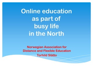Online education
as part of
busy life
in the North
Norwegian Association for
Distance and Flexible Education
Torhild Slåtto
 