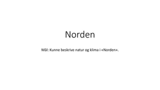 Norden
Mål: Kunne beskrive natur og klima i «Norden».
 