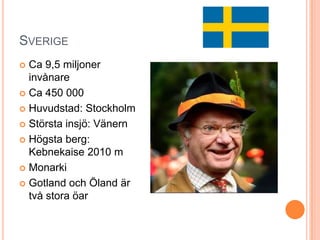 SVERIGE
Ca 9,5 miljoner
invånare
 Ca 450 000
 Huvudstad: Stockholm
 Största insjö: Vänern
 Högsta berg:
Kebnekaise 2010 m
 Monarki
 Gotland och Öland är
två stora öar


 