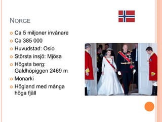 NORGE
Ca 5 miljoner invånare
 Ca 385 000
 Huvudstad: Oslo
 Största insjö: Mjösa
 Högsta berg:
Galdhöpiggen 2469 m
 Monarki
 Högland med många
höga fjäll


 