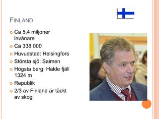 FINLAND
Ca 5,4 miljoner
invånare
 Ca 338 000
 Huvudstad: Helsingfors
 Största sjö: Saimen
 Högsta berg: Halde fjäll
1324 m
 Republik
 2/3 av Finland är täckt
av skog


 