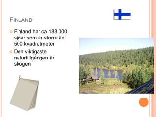 FINLAND
Finland har ca 188 000
sjöar som är större än
500 kvadratmeter
 Den viktigaste
naturtillgången är
skogen


 