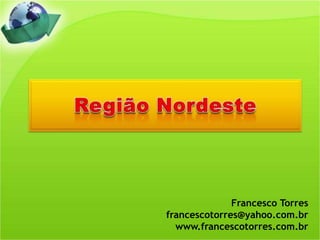 Região Nordeste Francesco Torres francescotorres@yahoo.com.br www.francescotorres.com.br 