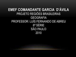 EMEF COMANDANTE GARCIA D’ÁVILA
PROJETO REGIÕES BRASILEIRAS
GEOGRAFIA
PROFESSOR: LUÍS FERNANDO DE ABREU
6ª SÉRIE
SÃO PAULO
2010
 