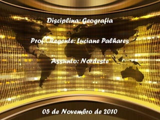 Disciplina: Geografia
Profª. Regente: Luciane Palhares
Assunto: Nordeste
05 de Novembro de 2010
 