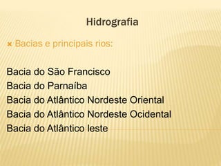 Hidrografia
   Bacias e principais rios:

Bacia do São Francisco
Bacia do Parnaíba
Bacia do Atlântico Nordeste Oriental
Bacia do Atlântico Nordeste Ocidental
Bacia do Atlântico leste
 