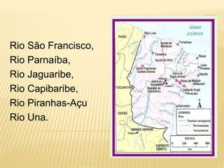Rio São Francisco,
Rio Parnaíba,
Rio Jaguaribe,
Rio Capibaribe,
Rio Piranhas-Açu
Rio Una.
 