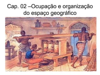 Cap. 02 –Ocupação e organização
do espaço geográfico

 