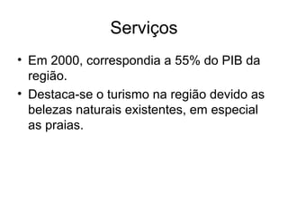 Serviços
• Em 2000, correspondia a 55% do PIB da
região.
• Destaca-se o turismo na região devido as
belezas naturais existentes, em especial
as praias.

 