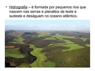• Hidrografia – é formada por pequenos rios que
nascem nas serras e planaltos de leste e
sudeste e deságuam no oceano atlântico.

 