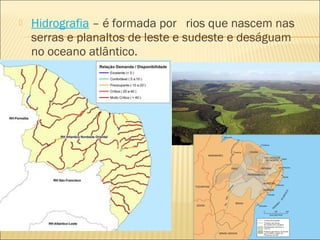  Hidrografia – é formada por rios que nascem nas
serras e planaltos de leste e sudeste e deságuam
no oceano atlântico.
 