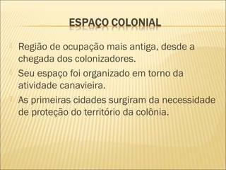  Região de ocupação mais antiga, desde a
chegada dos colonizadores.
 Seu espaço foi organizado em torno da
atividade canavieira.
 As primeiras cidades surgiram da necessidade
de proteção do território da colônia.
 