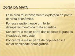  Essa área foi intensamente explorada do ponto
de vista econômico.
 Por essa razão, houve um forte
desaparecimento da mata atlântica.
 Concentra a maior parte das capitais e grandes
cidades do nordeste.
 Concentra a maior parte da população e a
maior densidade demográfica.
 