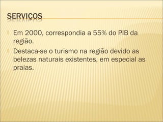 Em 2000, correspondia a 55% do PIB da
região.
 Destaca-se o turismo na região devido as
belezas naturais existentes, em especial as
praias.
 