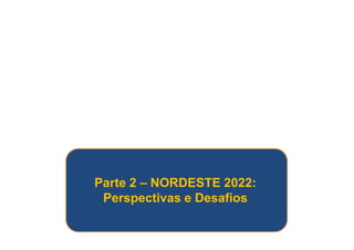 Parte 2 – NORDESTE 2022: 
Perspectivas e Desafios 
 