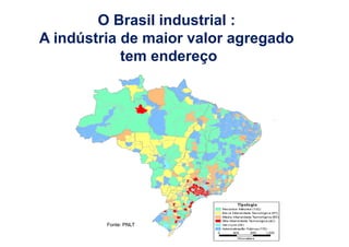 O Brasil industrial : 
A indústria de maior valor agregado 
tem endereço 
Fonte: PNLT 
 