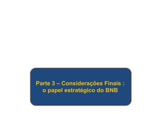 Parte 3 – Considerações Finais : 
o papel estratégico do BNB 
 
