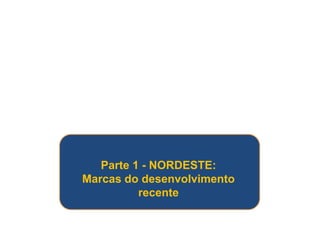 Parte 1 - NORDESTE: 
Marcas do desenvolvimento 
recente 
 