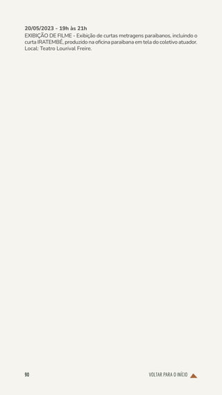 VOLTAR PARA O INÍCIO
90
20/05/2023 - 19h às 21h
EXIBIÇÃO DE FILME - Exibição de curtas metragens paraibanos, incluindo o
curta IRATEMBÉ, produzido na oficina paraibana em tela do coletivo atuador.
Local: Teatro Lourival Freire.
 