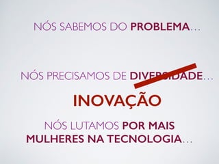 NÓS SABEMOS DO PROBLEMA… 
NÓS PRECISAMOS DE DIVERSIDADE… 
INOVAÇÃO 
NÓS LUTAMOS POR MAIS 
MULHERES NA TECNOLOGIA… 
 