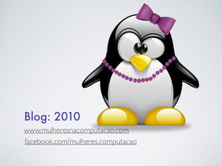 Blog: 2010 
facebook.com/mulheres.computacao 
www.mulheresnacomputacao.com 
 