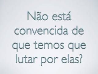 Não está 
convencida de 
que temos que 
lutar por elas? 
 