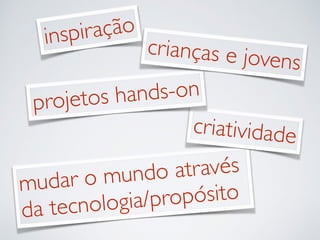 inspir ação 
cr ianças e jovens 
projetos hands-on 
cr iatividade 
mudar o mundo atr avés 
da tecnologia/propósito 
 
