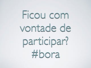 Ficou com 
vontade de 
participar? 
#bora 
 