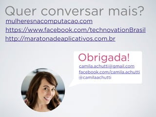 Quer conversar mais? 
mulheresnacomputacao.com 
https://www.facebook.com/technovationBrasil 
http://maratonadeaplicativos.com.br 
Obrigada! 
camila.achutti@gmail.com 
facebook.com/camila.achutti 
@camilaachutti 
