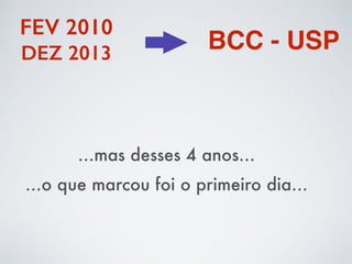 FEV 2010 
DEZ 2013 BCC - USP 
…mas desses 4 anos… 
…o que marcou foi o primeiro dia… 
 